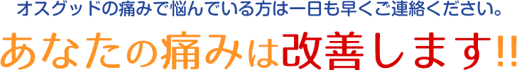 オスグッドの痛みで悩んでいる方は一日も早くご連絡ください。あなたの痛みは改善します！！